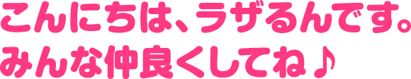 こんにちは！ラザるんです！みんな仲良くしてね