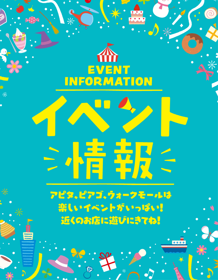 「EVENT INFORMATION イベント情報」　アピタ、ピアゴ、ウォークモールは楽しいイベントがいっぱい！近くのお店に遊びにきてね！