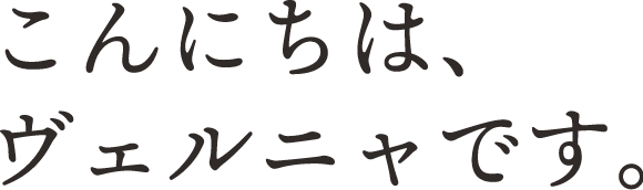 こんにちは、ヴェルニャです！